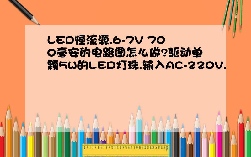 LED恒流源.6-7V 700毫安的电路图怎么做?驱动单颗5W的LED灯珠.输入AC-220V.