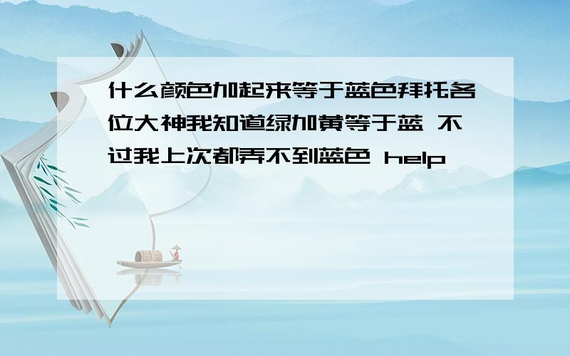 什么颜色加起来等于蓝色拜托各位大神我知道绿加黄等于蓝 不过我上次都弄不到蓝色 help