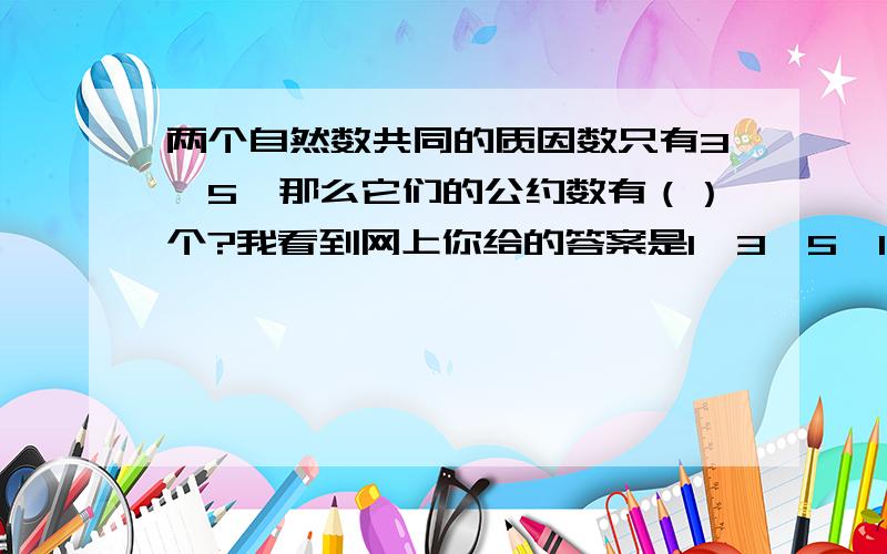 两个自然数共同的质因数只有3、5,那么它们的公约数有（）个?我看到网上你给的答案是1,3,5,15,这4个数,那么像15的奇数倍我觉得也可以,比如45和75,如果这两个自然数是45和135,那么他们的公约