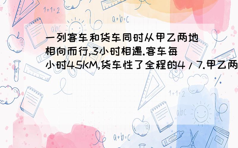 一列客车和货车同时从甲乙两地相向而行,3小时相遇.客车每小时45KM,货车性了全程的4/7.甲乙两地相距多少KM?