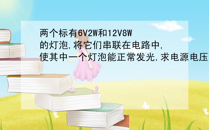 两个标有6V2W和12V8W的灯泡,将它们串联在电路中,使其中一个灯泡能正常发光,求电源电压.