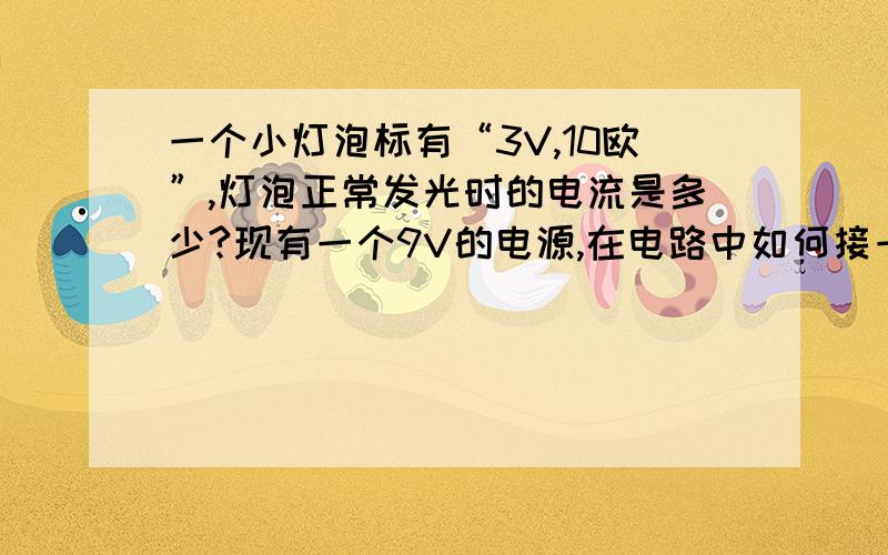 一个小灯泡标有“3V,10欧”,灯泡正常发光时的电流是多少?现有一个9V的电源,在电路中如何接一个电阻?阻值多大?灯泡能正常发光吗?