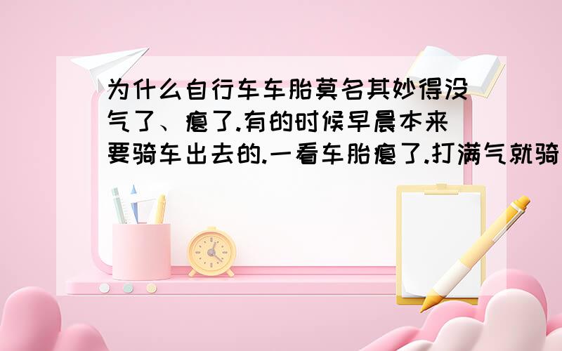 为什么自行车车胎莫名其妙得没气了、瘪了.有的时候早晨本来要骑车出去的.一看车胎瘪了.打满气就骑了.然后在别人家待了几个小时.再骑回家都好好的.气也足.过个一两天又这样了.怎么回