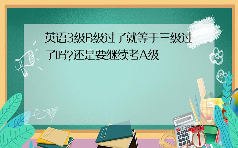 英语3级B级过了就等于三级过了吗?还是要继续考A级