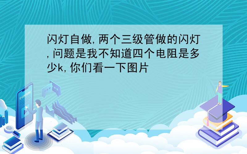 闪灯自做,两个三级管做的闪灯,问题是我不知道四个电阻是多少k,你们看一下图片