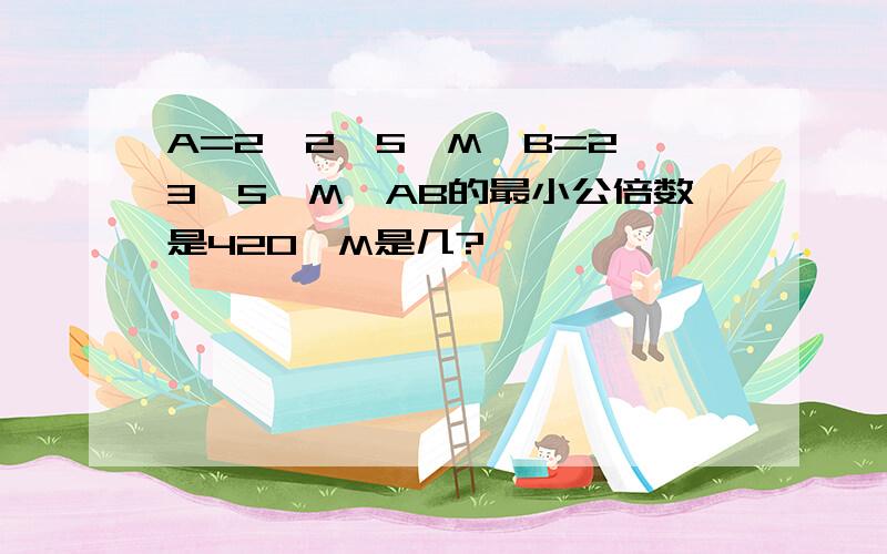 A=2*2*5*M,B=2*3*5*M,AB的最小公倍数是420,M是几?