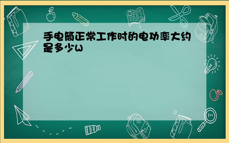 手电筒正常工作时的电功率大约是多少W