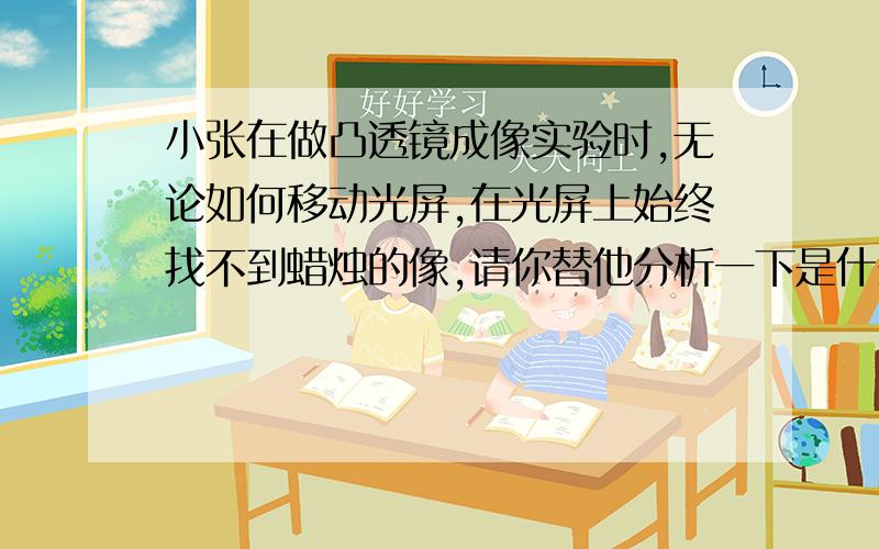 小张在做凸透镜成像实验时,无论如何移动光屏,在光屏上始终找不到蜡烛的像,请你替他分析一下是什么原因造成