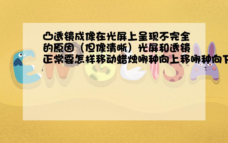 凸透镜成像在光屏上呈现不完全的原因（但像清晰）光屏和透镜正常要怎样移动蜡烛哪种向上移哪种向下移