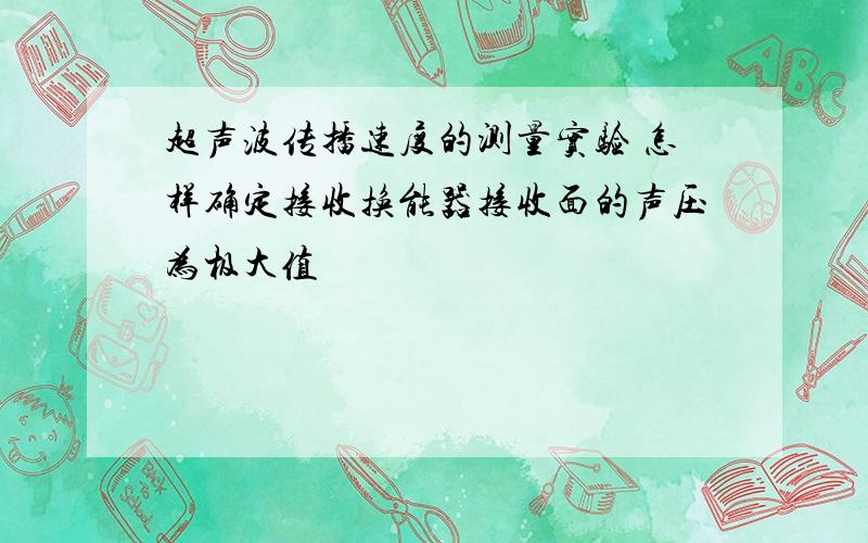 超声波传播速度的测量实验 怎样确定接收换能器接收面的声压为极大值