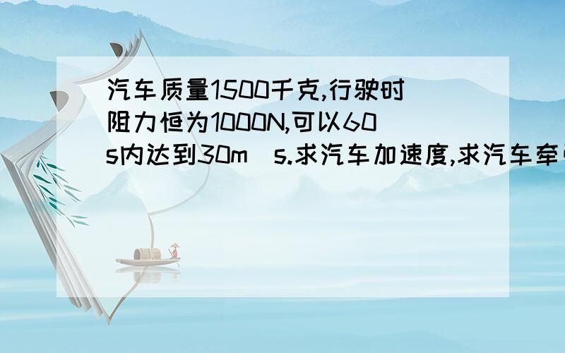 汽车质量1500千克,行驶时阻力恒为1000N,可以60s内达到30m／s.求汽车加速度,求汽车牵引力