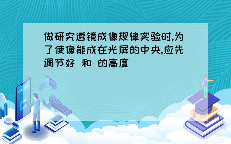 做研究透镜成像规律实验时,为了使像能成在光屏的中央,应先调节好 和 的高度