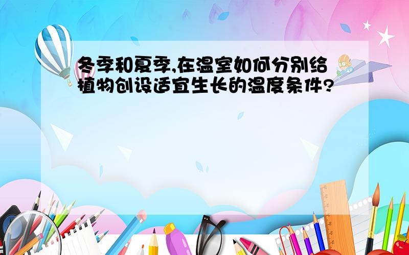 冬季和夏季,在温室如何分别给植物创设适宜生长的温度条件?