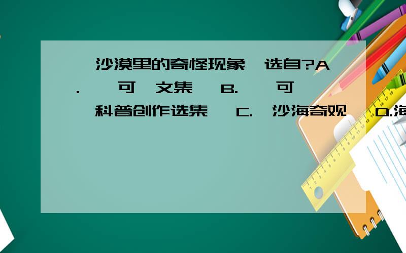 《沙漠里的奇怪现象》选自?A.《竺可桢文集》 B.《竺可桢科普创作选集》 C.《沙海奇观》 D.海市蜃楼