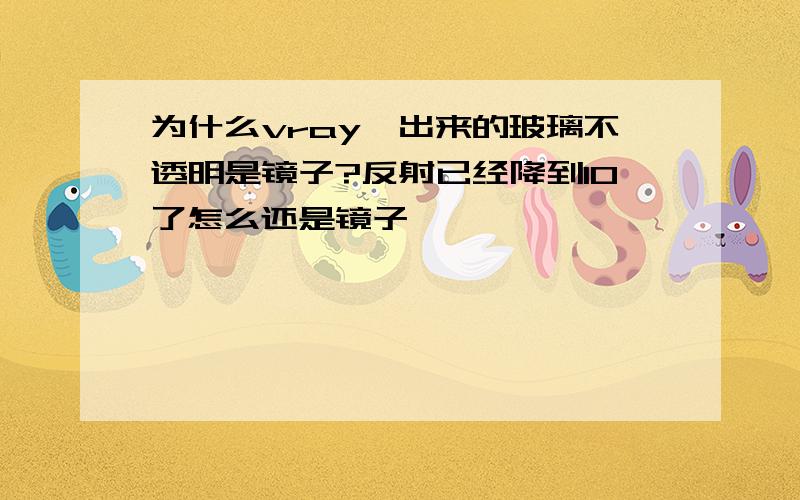 为什么vray渲出来的玻璃不透明是镜子?反射已经降到10了怎么还是镜子