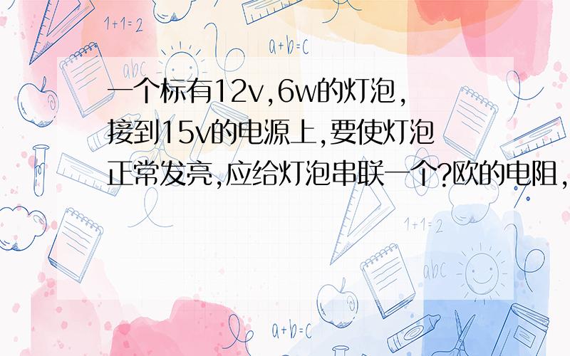 一个标有12v,6w的灯泡,接到15v的电源上,要使灯泡正常发亮,应给灯泡串联一个?欧的电阻,该电路工作10s消耗的电能是多少