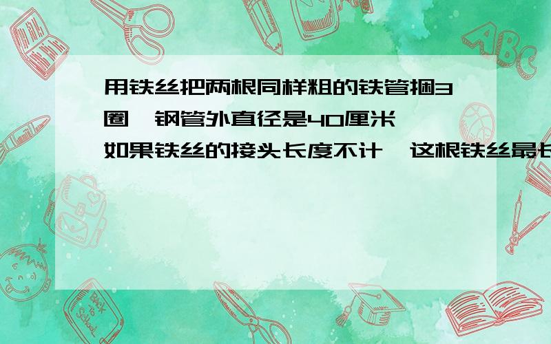 用铁丝把两根同样粗的铁管捆3圈,钢管外直径是40厘米 ,如果铁丝的接头长度不计,这根铁丝最长要多长?请最好在今晚回答~