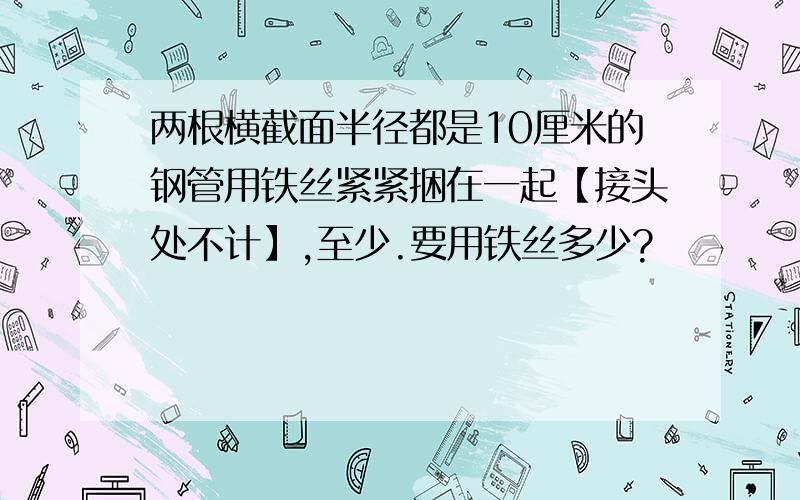 两根横截面半径都是10厘米的钢管用铁丝紧紧捆在一起【接头处不计】,至少.要用铁丝多少?