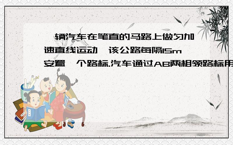 一辆汽车在笔直的马路上做匀加速直线运动,该公路每隔15m安置一个路标.汽车通过AB两相领路标用了2s,通过BC两相领路标用了3s 求汽车通过ABC三个路标的速度