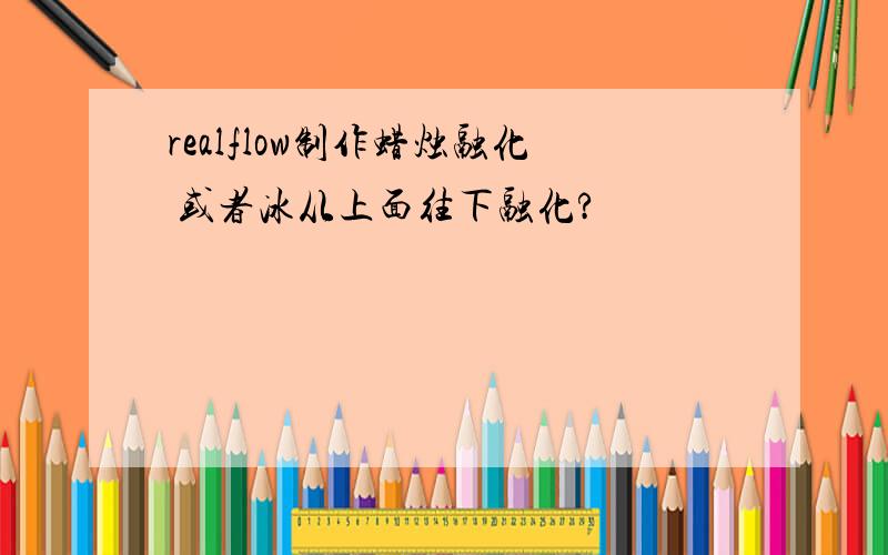 realflow制作蜡烛融化 或者冰从上面往下融化?