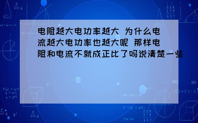 电阻越大电功率越大 为什么电流越大电功率也越大呢 那样电阻和电流不就成正比了吗说清楚一些