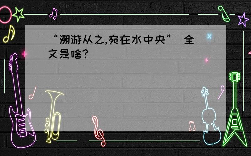 “溯游从之,宛在水中央” 全文是啥?