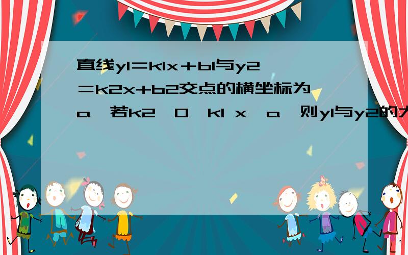 直线y1＝k1x＋b1与y2＝k2x+b2交点的横坐标为a,若k2＞0＞k1 x＞a,则y1与y2的大小关系为