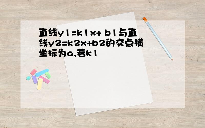 直线y1=k1x+ b1与直线y2=k2x+b2的交点横坐标为a,若k1