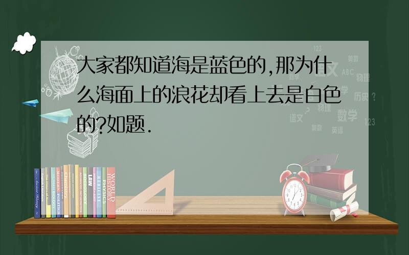 大家都知道海是蓝色的,那为什么海面上的浪花却看上去是白色的?如题.