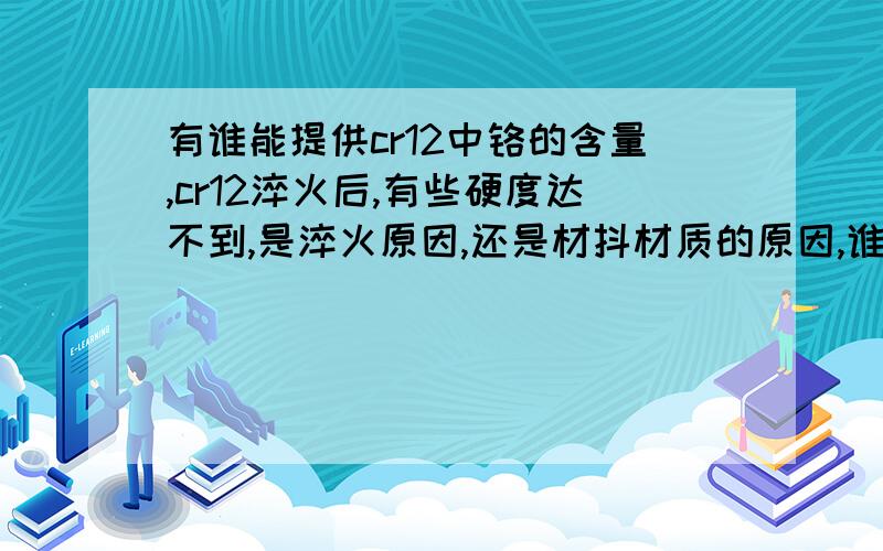 有谁能提供cr12中铬的含量,cr12淬火后,有些硬度达不到,是淬火原因,还是材抖材质的原因,谁也说不清.