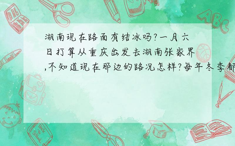 湖南现在路面有结冰吗?一月六日打算从重庆出发去湖南张家界,不知道现在那边的路况怎样?每年冬季都听新闻说路面结冰,大量堵车,不知道现在有没有结冰?还有渝湘高速现在全线通车没有?