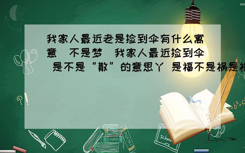 我家人最近老是捡到伞有什么寓意（不是梦）我家人最近捡到伞 是不是“散”的意思丫 是福不是祸是祸躲不过