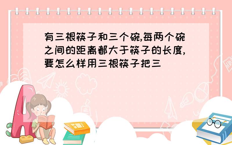 有三根筷子和三个碗,每两个碗之间的距离都大于筷子的长度,要怎么样用三根筷子把三