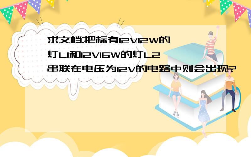 求文档:把标有12V12W的灯L1和12V16W的灯L2串联在电压为12V的电路中则会出现?