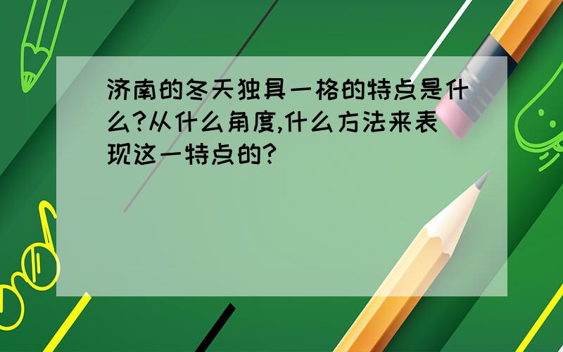 济南的冬天独具一格的特点是什么?从什么角度,什么方法来表现这一特点的?