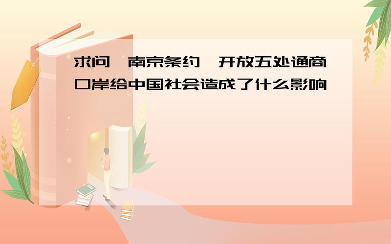 求问《南京条约》开放五处通商口岸给中国社会造成了什么影响