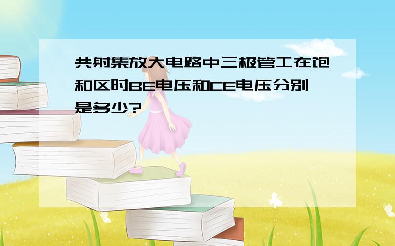 共射集放大电路中三极管工在饱和区时BE电压和CE电压分别是多少?