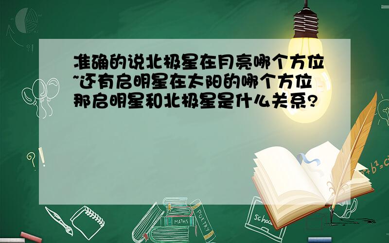 准确的说北极星在月亮哪个方位~还有启明星在太阳的哪个方位那启明星和北极星是什么关系?