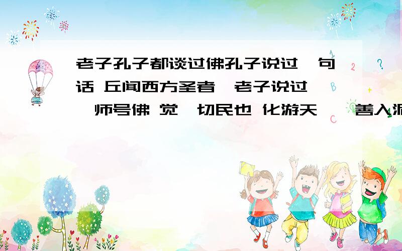 老子孔子都谈过佛孔子说过一句话 丘闻西方圣者焉老子说过 吾师号佛 觉一切民也 化游天竺,善入泥洹 老氏之师,名释迦文老子是迦叶尊者 孔子是儒童菩萨遣二圣往震旦行化.一者老子.是迦叶