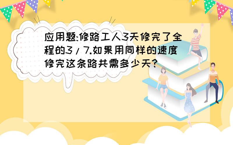 应用题:修路工人3天修完了全程的3/7.如果用同样的速度修完这条路共需多少天?