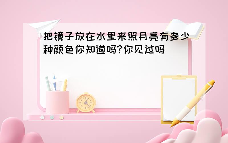 把镜子放在水里来照月亮有多少种颜色你知道吗?你见过吗