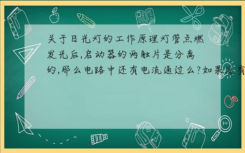 关于日光灯的工作原理灯管点燃发光后,启动器的两触片是分离的,那么电路中还有电流通过么?如果没有,镇流器怎么起到降压限流的作用?