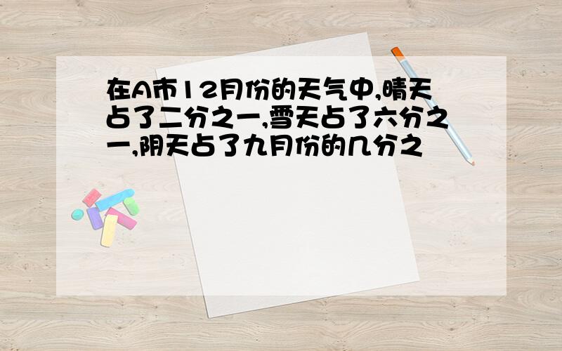 在A市12月份的天气中,晴天占了二分之一,雪天占了六分之一,阴天占了九月份的几分之