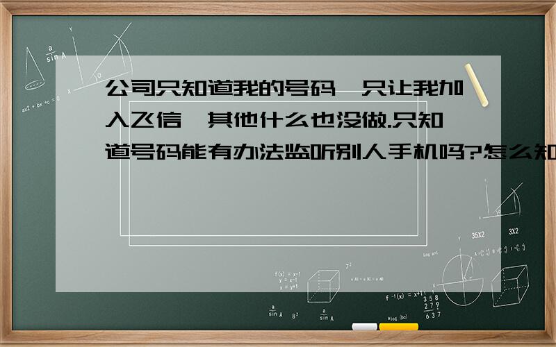 公司只知道我的号码,只让我加入飞信,其他什么也没做.只知道号码能有办法监听别人手机吗?怎么知道手机有没有被监听?