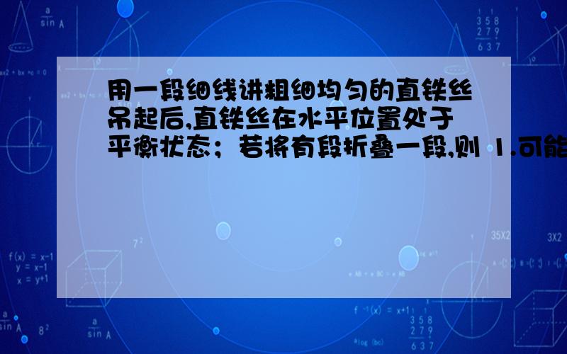 用一段细线讲粗细均匀的直铁丝吊起后,直铁丝在水平位置处于平衡状态；若将有段折叠一段,则 1.可能出现的