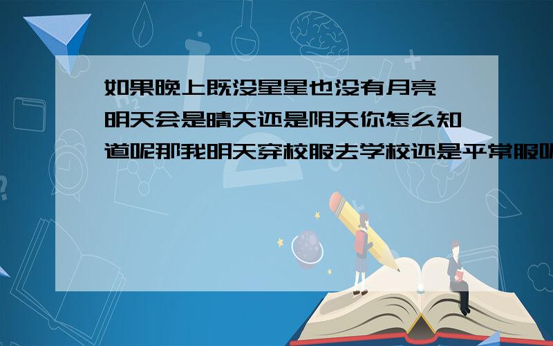 如果晚上既没星星也没有月亮,明天会是晴天还是阴天你怎么知道呢那我明天穿校服去学校还是平常服呢今天放假所以我不知道明天要不要穿校服