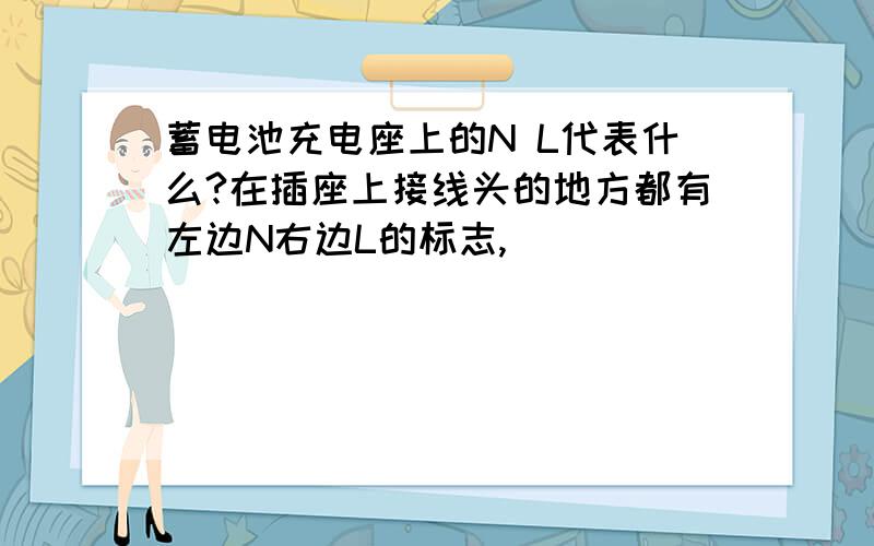 蓄电池充电座上的N L代表什么?在插座上接线头的地方都有左边N右边L的标志,