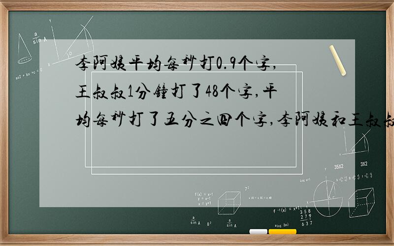 李阿姨平均每秒打0.9个字,王叔叔1分钟打了48个字,平均每秒打了五分之四个字,李阿姨和王叔叔谁打字快些要列式~呵呵