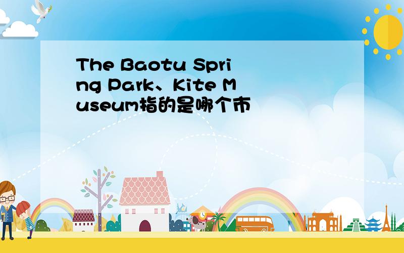 The Baotu Spring Park、Kite Museum指的是哪个市