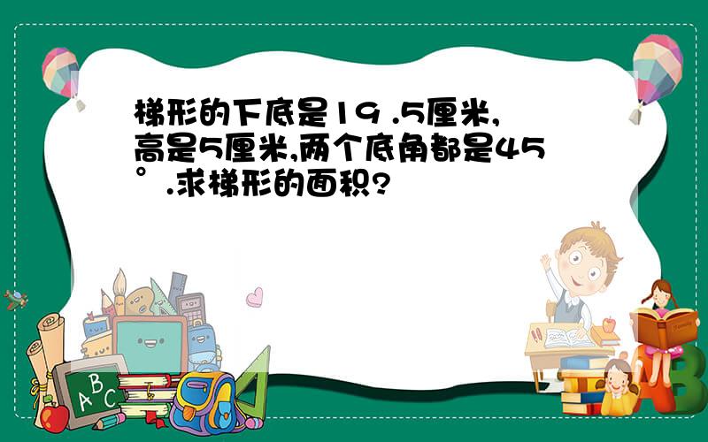 梯形的下底是19 .5厘米,高是5厘米,两个底角都是45°.求梯形的面积?